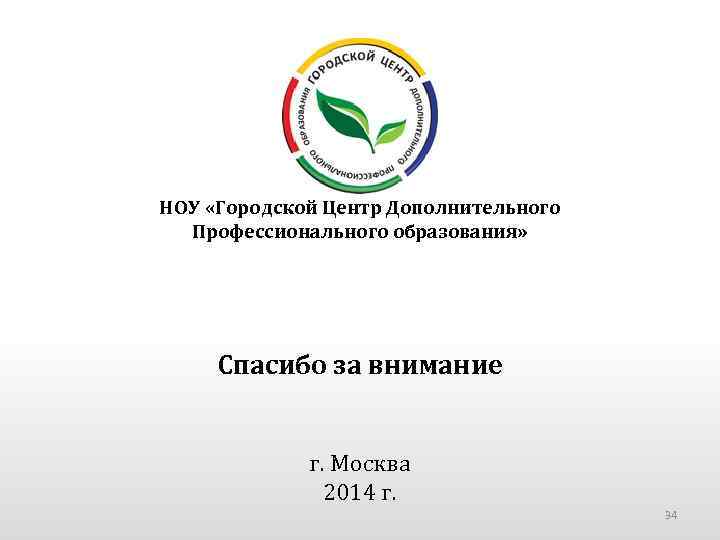 НОУ «Городской Центр Дополнительного Профессионального образования» Спасибо за внимание г. Москва 2014 г. 34