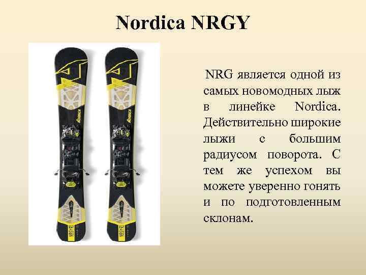 Nordica NRGY NRG является одной из самых новомодных лыж в линейке Nordica. Действительно широкие