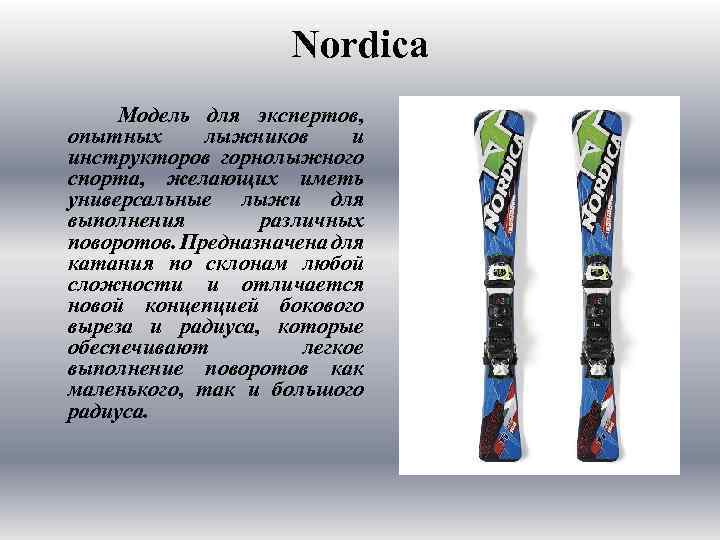 Nordica Модель для экспертов, опытных лыжников и инструкторов горнолыжного спорта, желающих иметь универсальные лыжи