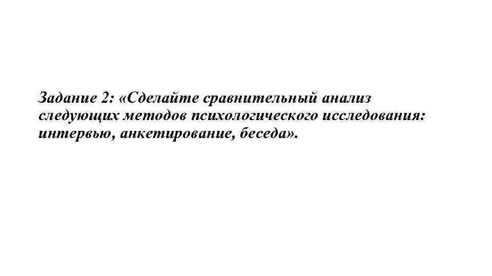 Задание 2: «Сделайте сравнительный анализ следующих методов психологического исследования: интервью, анкетирование, беседа» . 