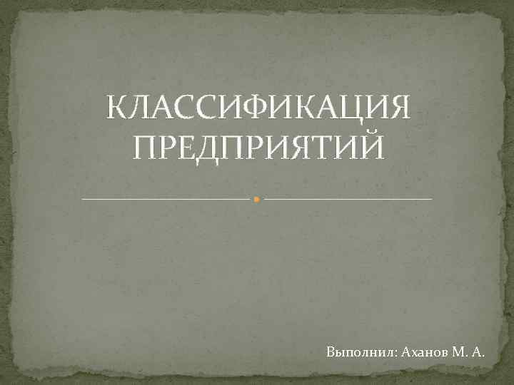 КЛАССИФИКАЦИЯ ПРЕДПРИЯТИЙ Выполнил: Аханов М. А. 