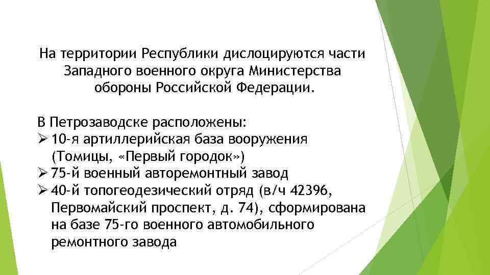 На территории Республики дислоцируются части Западного военного округа Министерства обороны Российской Федерации. В Петрозаводске