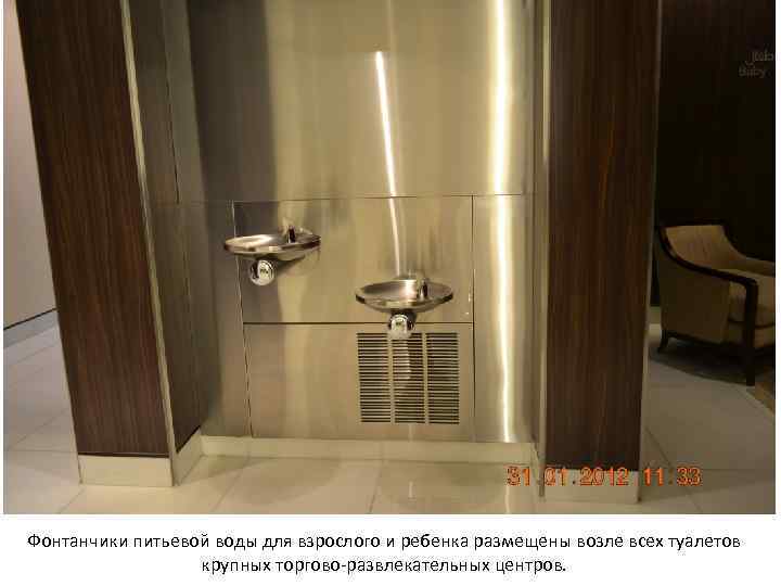Фонтанчики питьевой воды для взрослого и ребенка размещены возле всех туалетов крупных торгово-развлекательных центров.