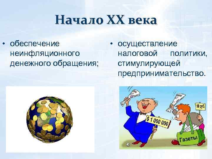 Начало ХХ века • обеспечение неинфляционного денежного обращения; • осуществление налоговой политики, стимулирующей предпринимательство.