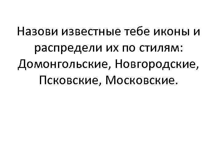 Назови известные тебе иконы и распредели их по стилям: Домонгольские, Новгородские, Псковские, Московские. 