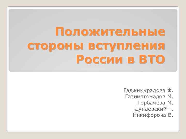 Положительные стороны вступления России в ВТО Гаджимурадова Ф. Газимагомадов М. Горбачёва М. Дунаевский Т.