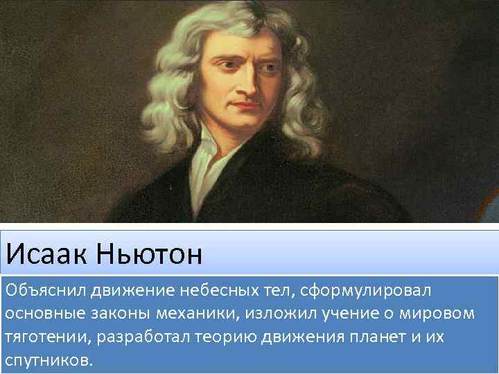 Исаак Ньютон Объяснил движение небесных тел, сформулировал основные законы механики, изложил учение о мировом