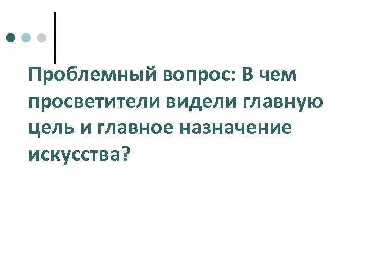 Проблемный вопрос: В чем просветители видели главную цель и главное назначение искусства? 