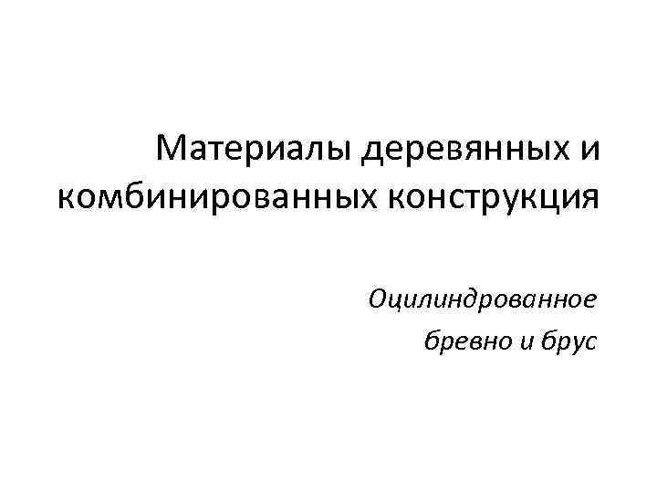 Материалы деревянных и комбинированных конструкция Оцилиндрованное бревно и брус 