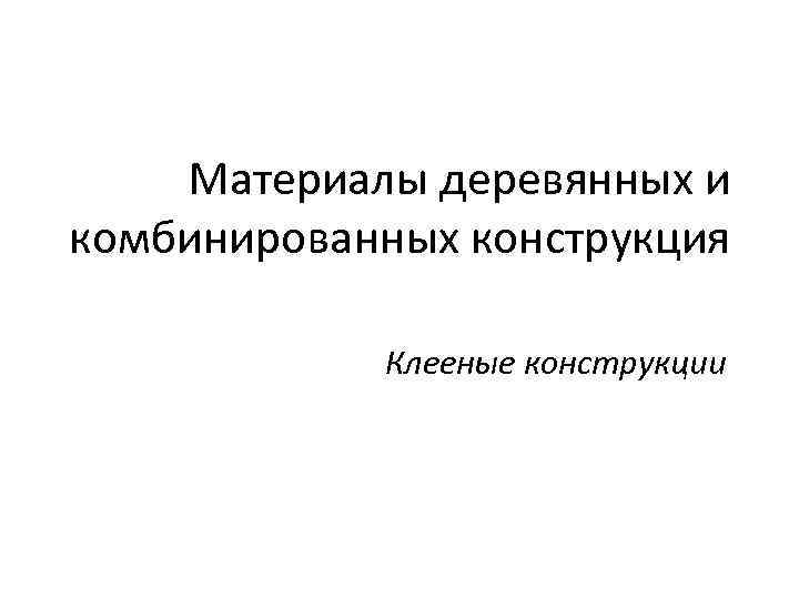 Материалы деревянных и комбинированных конструкция Клееные конструкции 