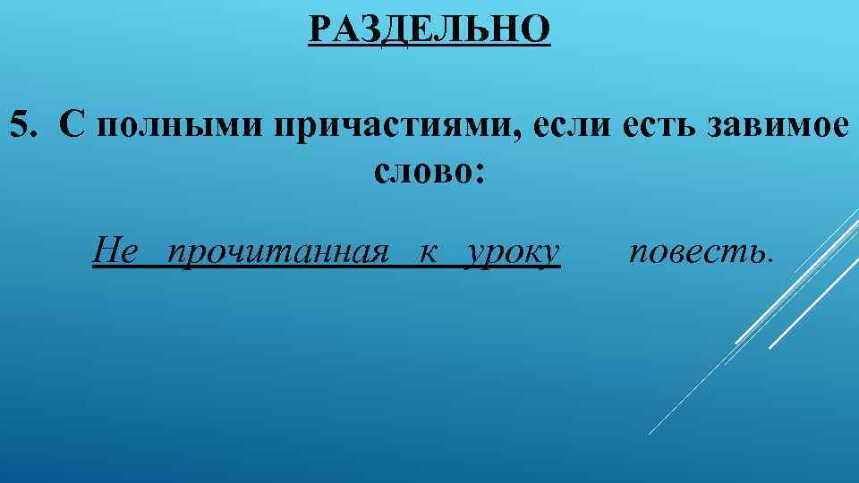 РАЗДЕЛЬНО 5. С полными причастиями, если есть завимое слово: Не прочитанная к уроку повесть.