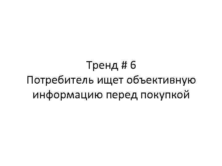 Тренд # 6 Потребитель ищет объективную информацию перед покупкой 