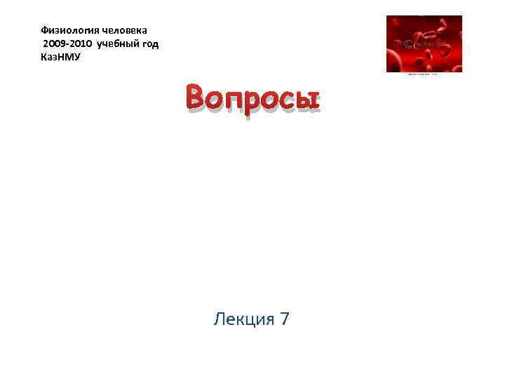 Физиология человека 2009 -2010 учебный год Каз. НМУ Вопросы Лекция 7 