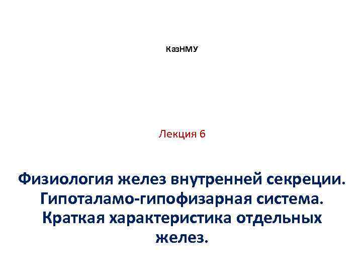 Каз. НМУ Лекция 6 Физиология желез внутренней секреции. Гипоталамо-гипофизарная система. Краткая характеристика отдельных желез.