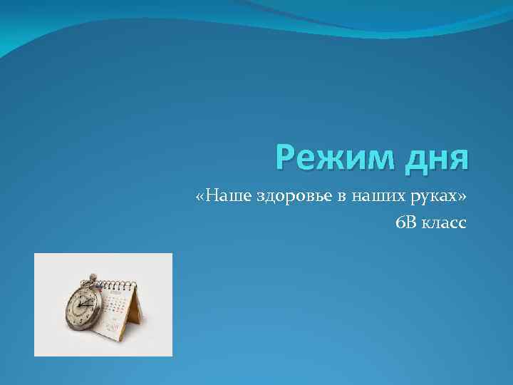 Режим дня «Наше здоровье в наших руках» 6 В класс 