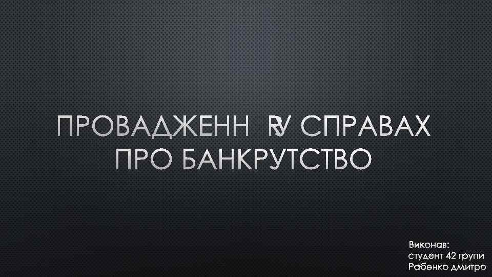 ПРОВАДЖЕННЯ У СПРАВАХ ПРО БАНКРУТСТВО ВИКОНАВ: СТУДЕНТ 42 ГРУПИ РАБЕНКО ДМИТРО 