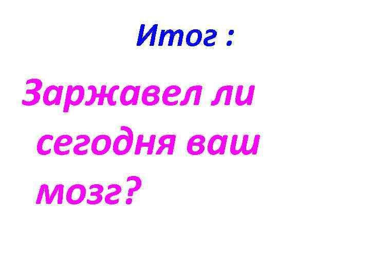 Итог : Заржавел ли сегодня ваш мозг? 