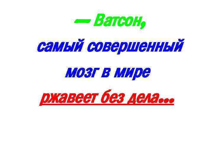 — Ватсон, самый совершенный мозг в мире ржавеет без дела… 