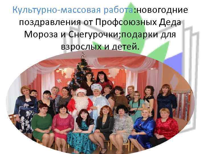 Культурно-массовая работа: новогодние поздравления от Профсоюзных Деда Мороза и Снегурочки; подарки для взрослых и