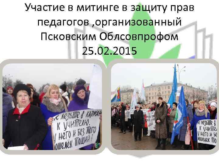 Участие в митинге в защиту прав педагогов , организованный Псковским Облсовпрофом 25. 02. 2015