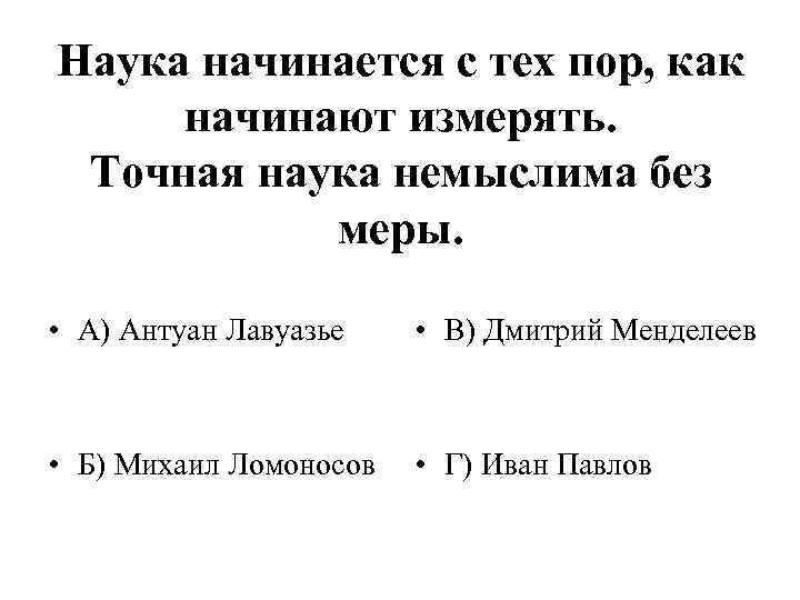 Наука начинается с тех пор, как начинают измерять. Точная наука немыслима без меры. •