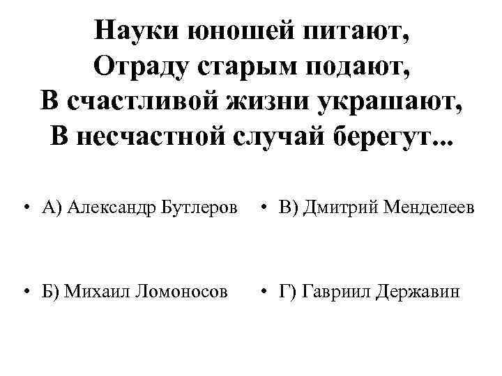 Науки юношей питают, Отраду старым подают, В счастливой жизни украшают, В несчастной случай берегут.