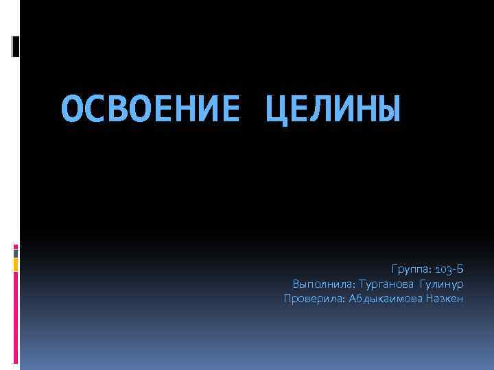 ОСВОЕНИЕ ЦЕЛИНЫ Группа: 103 -Б Выполнила: Турганова Гулинур Проверила: Абдыкаимова Назкен 