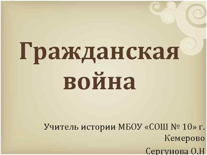 Гражданская война Учитель истории МБОУ «СОШ № 10» г. Кемерово Сергунова О. Н 