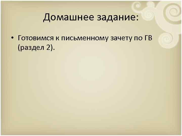 Домашнее задание: • Готовимся к письменному зачету по ГВ (раздел 2). 