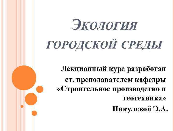 ЭКОЛОГИЯ ГОРОДСКОЙ СРЕДЫ Лекционный курс разработан ст. преподавателем кафедры «Строительное производство и геотехника» Пикулевой