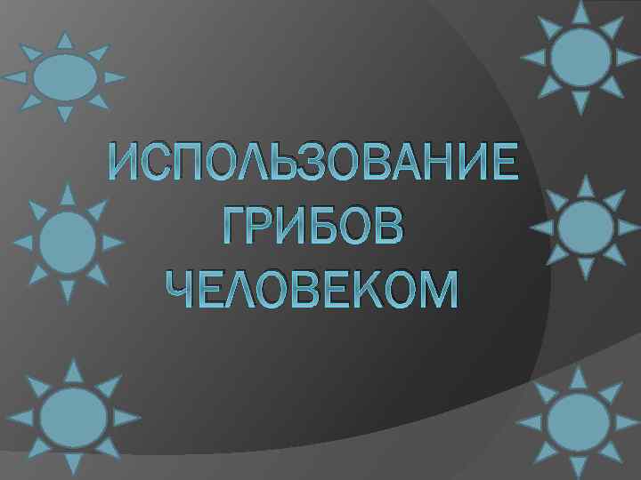 ИСПОЛЬЗОВАНИЕ ГРИБОВ ЧЕЛОВЕКОМ 