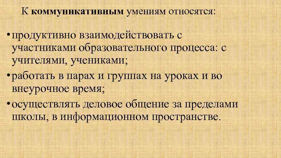 К коммуникативным умениям относятся: • продуктивно взаимодействовать с участниками образовательного процесса: с учителями, учениками;