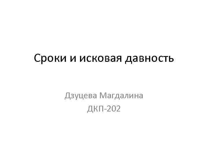 Сроки и исковая давность Дзуцева Магдалина ДКП-202 