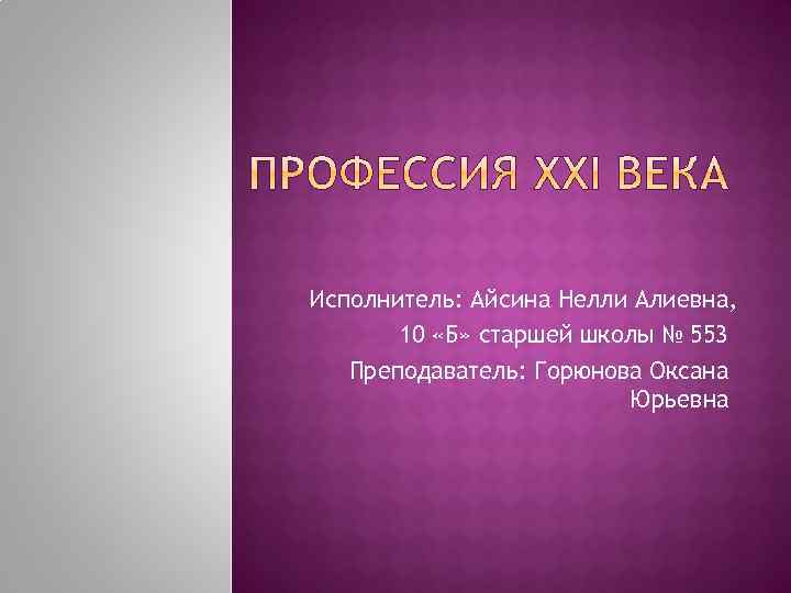 Исполнитель: Айсина Нелли Алиевна, 10 «Б» старшей школы № 553 Преподаватель: Горюнова Оксана Юрьевна