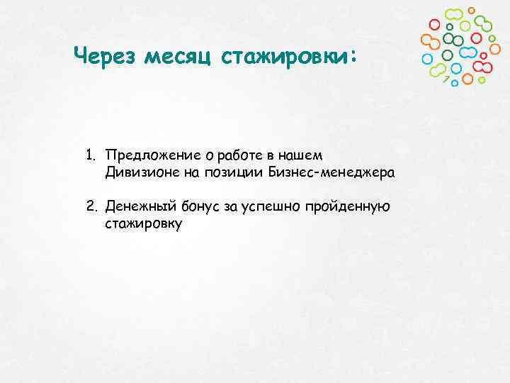Через месяц стажировки: 1. Предложение о работе в нашем Дивизионе на позиции Бизнес-менеджера 2.