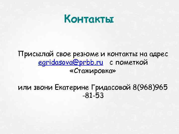 Контакты Присылай свое резюме и контакты на адрес egridasova@prbb. ru c пометкой «Стажировка» или
