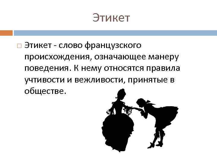 Этикет - слово французского происхождения, означающее манеру поведения. К нему относятся правила учтивости и