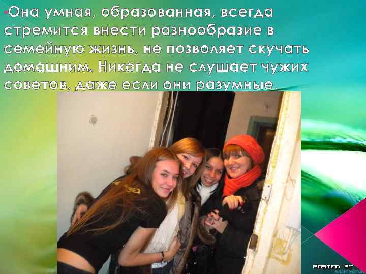  • Она умная, образованная, всегда стремится внести разнообразие в семейную жизнь, не позволяет