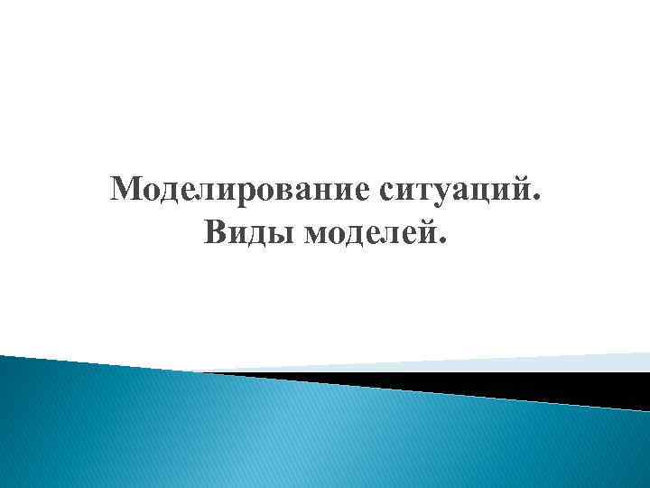 Моделирование ситуаций. Виды моделей. 