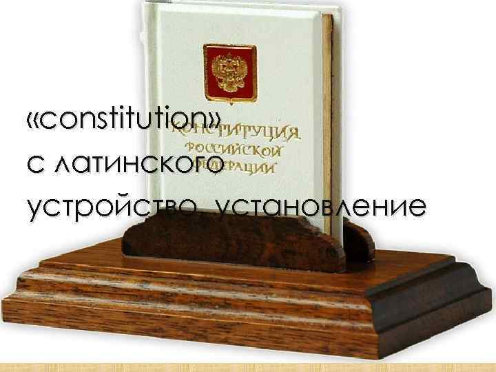  «constitution» с латинского устройство, установление 