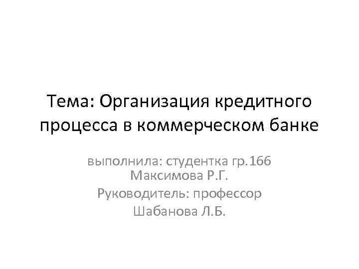Тема: Организация кредитного процесса в коммерческом банке выполнила: студентка гр. 166 Максимова Р. Г.