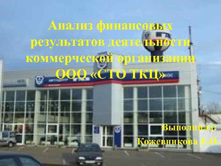 Анализ финансовых результатов деятельности коммерческой организации ООО «СТО ТКЦ» Выполнила: Кожевникова Е. О. 