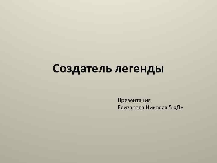 Создатель легенды Презентация Елизарова Николая 5 «Д» 