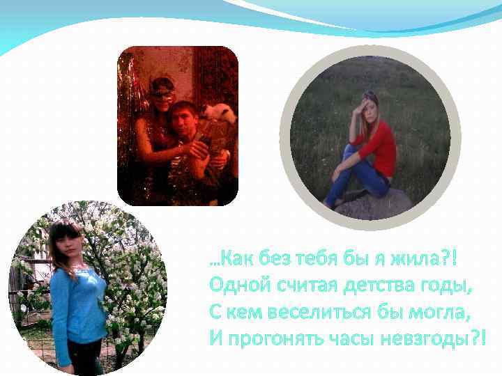 …Как без тебя бы я жила? ! Одной считая детства годы, С кем веселиться