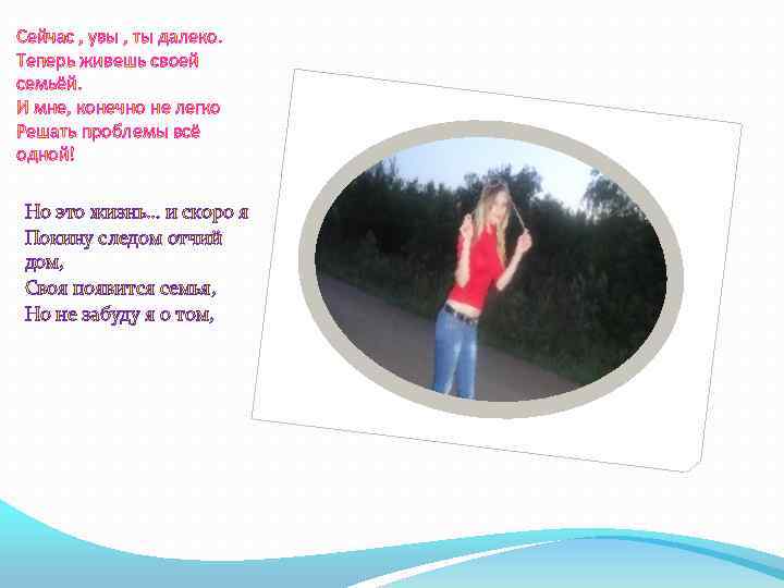 Сейчас , увы , ты далеко. Теперь живешь своей семьёй. И мне, конечно не