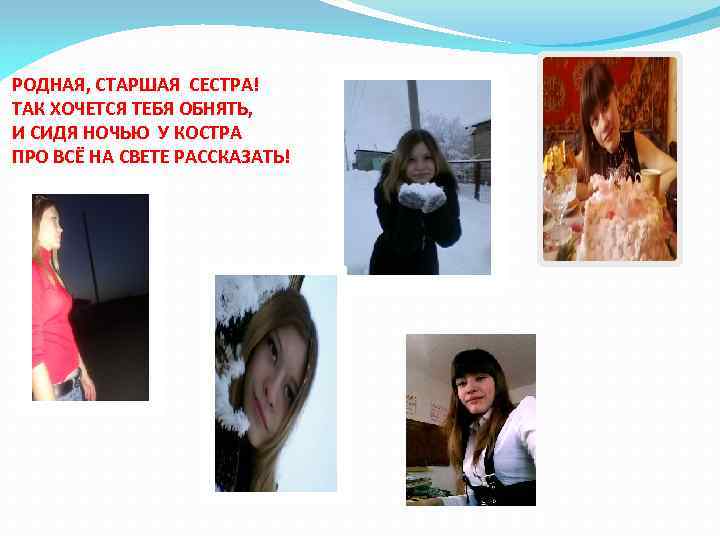 РОДНАЯ, СТАРШАЯ СЕСТРА! ТАК ХОЧЕТСЯ ТЕБЯ ОБНЯТЬ, И СИДЯ НОЧЬЮ У КОСТРА ПРО ВСЁ