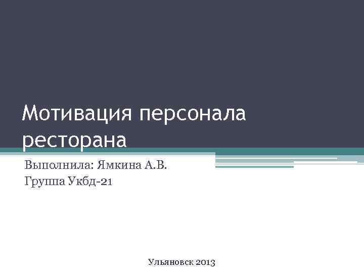 Мотивация персонала ресторана Выполнила: Ямкина А. В. Группа Укбд-21 Ульяновск 2013 