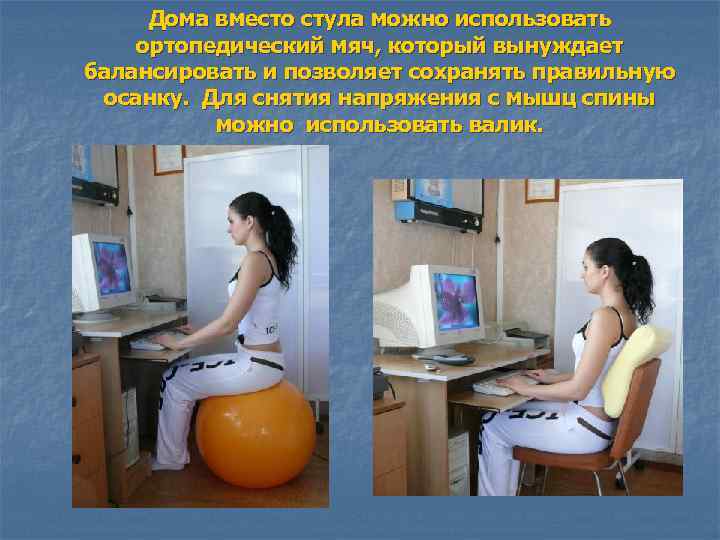 Дома вместо стула можно использовать ортопедический мяч, который вынуждает балансировать и позволяет сохранять правильную