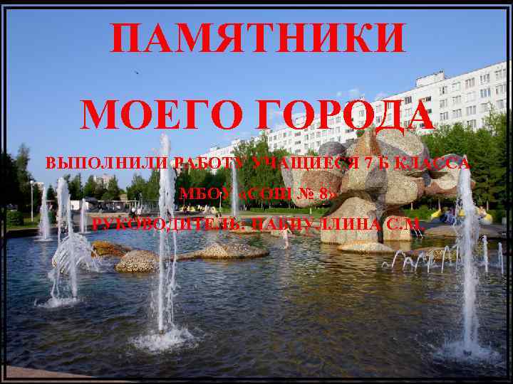 ПАМЯТНИКИ МОЕГО ГОРОДА ВЫПОЛНИЛИ РАБОТУ УЧАЩИЕСЯ 7 Б КЛАССА МБОУ «СОШ № 8» РУКОВОДИТЕЛЬ: