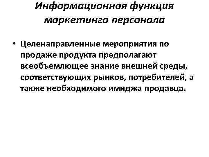 Информационная функция маркетинга персонала • Целенаправленные мероприятия по продаже продукта предполагают всеобъемлющее знание внешней